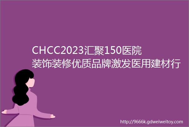 CHCC2023汇聚150医院装饰装修优质品牌激发医用建材行业发展新活力